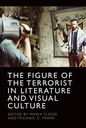 The Figure of the Terrorist in Literature and Visual Culture by Maria Flood 9781474497596