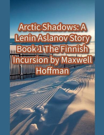 Arctic Shadows: A Lenin Aslanov Story Book 1: The Finnish Incursion by Maxwell Hoffman 9798227397652