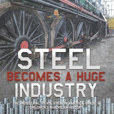 Steel Becomes a Huge Industry The Industrial Revolution in America Grade 6 Children's American History by Baby Professor 9781541954892
