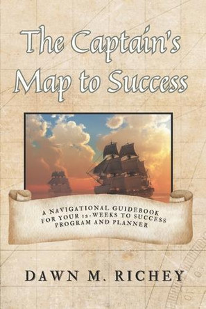 The Captain's Map to Success: A Navigational Guidebook For Your 12-Weeks to Success Program and Planner by Dawn M Richey 9798218362874