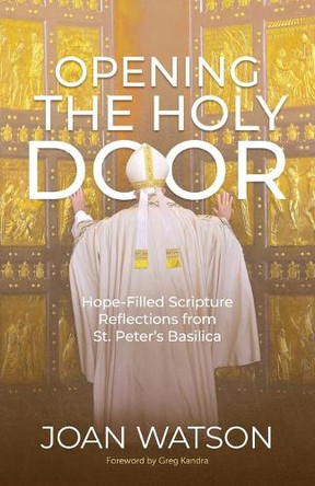 Opening the Holy Door: Hope-Filled Scripture Reflections from St. Peter's Basilica by Joan Watson 9781646803873