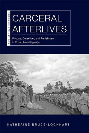 Carceral Afterlives: Prisons, Detention, and Punishment in Postcolonial Uganda by Katherine Bruce-Lockhart