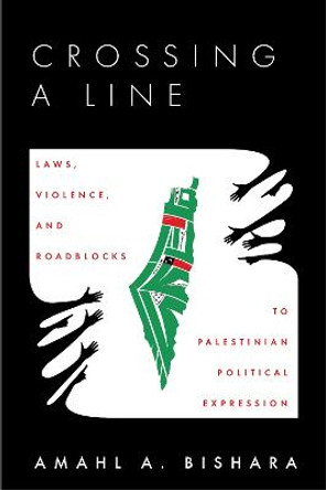 Crossing a Line: Laws, Violence, and Roadblocks to Palestinian Political Expression by Amahl Bishara