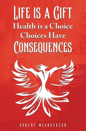 Life Is a Gift; Health Is a Choice, Choices Have Consequences by Robert McAnderson 9781035849062