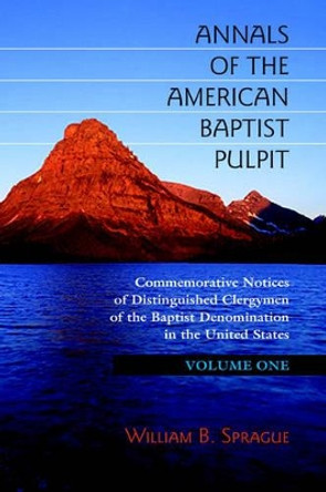 Annals of the American Baptist Pulpit: Volume One by William B Sprague 9781932474985
