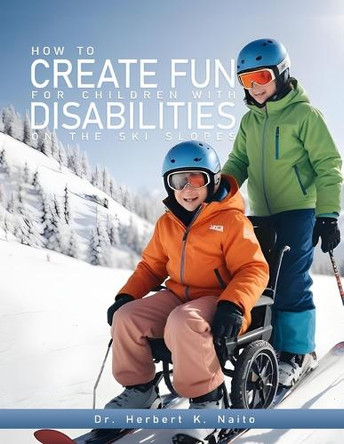 How to Create Fun for Children with Disabilities on the Ski Slopes by Herbert K Naito 9798893810837