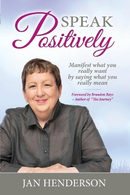 Speak Positively: Manifest What You Really Want by Saying What You Really Mean by Jan Henderson 9781925288971