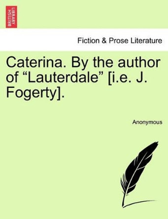 Caterina. by the Author of &quot;Lauterdale&quot; [I.E. J. Fogerty]. by Anonymous 9781240894802