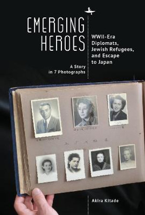 Emerging Heroes: Wwii-Era Diplomats, Jewish Refugees, and Escape to Japan by Akira Kitade