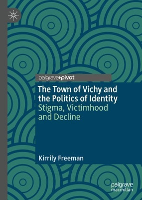 The Town of Vichy and the Politics of Identity: Stigma, Victimhood and Decline by Kirrily Freeman 9783030931964