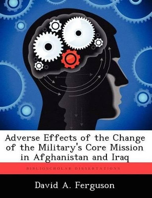 Adverse Effects of the Change of the Military's Core Mission in Afghanistan and Iraq by David A Ferguson 9781249838272