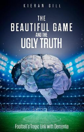 The Beautiful Game and the Ugly Truth: Football'S Tragic Link with Dementia by Kieran Gill