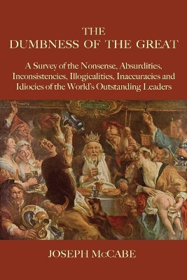 The Dumbness of the Great: A Survey of the Nonsense, Absurdities, Inconsistencies, Illogicalities, Inaccuracies and Idiocies of the World's Outstanding Leaders by Joseph McCabe 9781585093465