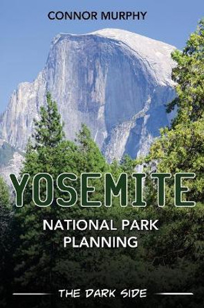 Yosemite National Park Planning: The Dark Side by Connor Murphy 9781456627201
