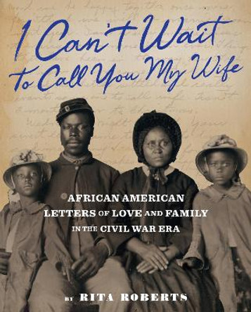 I Can't Wait to Call You My Wife: African American Letters of Love, Marriage, and Family in the Civil War Era by Rita Roberts