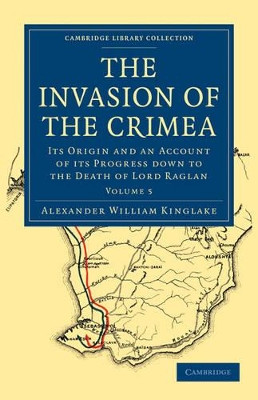 The Invasion of the Crimea: Its Origin and an Account of its Progress Down to the Death of Lord Raglan by Alexander William Kinglake 9781108023955