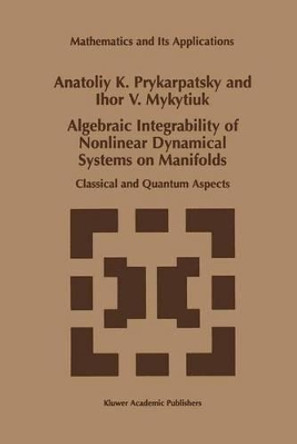 Algebraic Integrability of Nonlinear Dynamical Systems on Manifolds: Classical and Quantum Aspects by Anatoliy K. Prykarpatsky 9789401060967