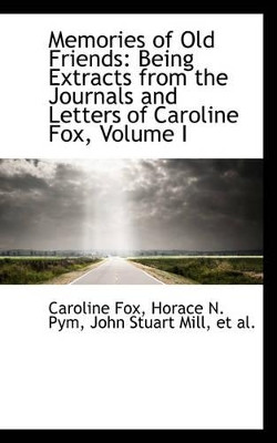 Memories of Old Friends: Being Extracts from the Journals and Letters of Caroline Fox, Volume I by Caroline Fox 9781103164882