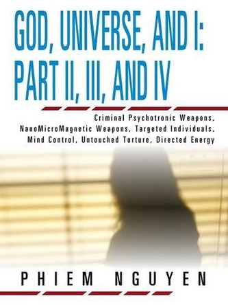 God, Universe, and I: Part II, III, and IV: Criminal Psychotronic Weapons, Nanomicromagnetic Weapons, Targeted Individuals, Mind Control, Untouched Torture, Directed Energy by Phiem Nguyen 9781466922051