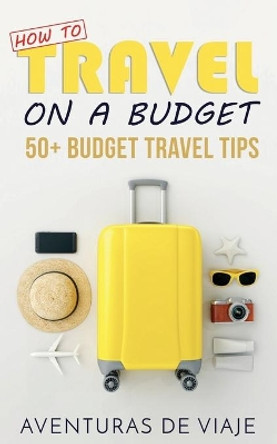 How to Travel on a Budget: 52 Budget Travel Tips by Aventuras de Viaje 9781925979060