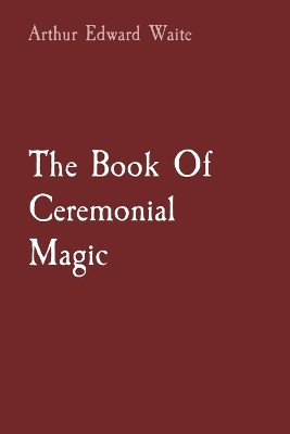 The Book Of Ceremonial Magic by Arthur Edward Waite 9781957830018