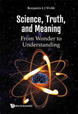 Science, Truth, And Meaning: From Wonder To Understanding by Benjamin L J Webb