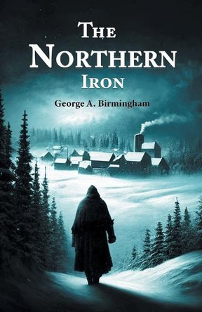 The Northern Iron by George A Birmingham 9789364284639