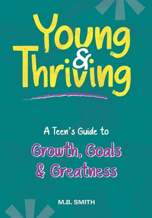 Young & Thriving: A Teens Guide to Growth, Goals & Greatness by M B Smith 9798992087505