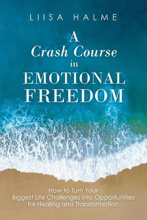 A Crash Course in Emotional Freedom: How to Turn Your Biggest Life Challenges into Opportunities for Healing and Transformation by Liisa Halme 9781504318952
