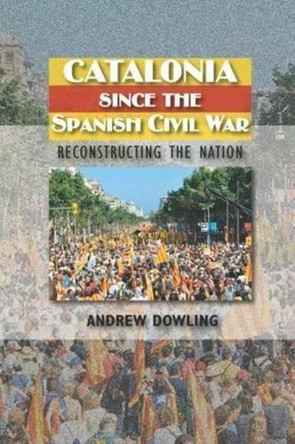 Catalonia Since the Spanish Civil War: Reconstructing the Nation by Andrew Dowling 9781845196646