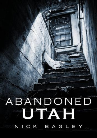Abandoned Utah by Nick Bagley 9781634992466