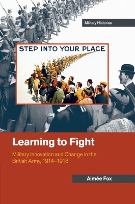 Learning to Fight: Military Innovation and Change in the British Army, 1914-1918 by Aimee Fox 9781316641149