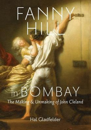 Fanny Hill in Bombay: The Making and Unmaking of John Cleland by Hal Gladfelder