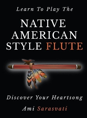 Learn to Play the Native American Style Flute: Discover Your Heartsong by Ami Sarasvati 9798988351818