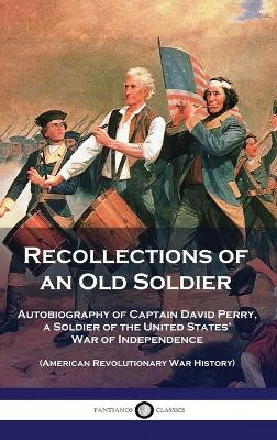 Recollections of an Old Soldier: Autobiography of Captain David Perry, a Soldier of the United States' War of Independence (American Revolutionary War History) by David Perry 9781789876284