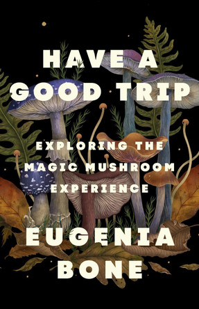 Have a Good Trip: Exploring the Magic Mushroom Experience by Eugenia Bone 9781250885654