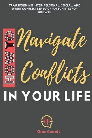 How to Navigate Conflicts in Your Life: Transforming Inter-personal, Social, and Work Conflicts into Opportunities for Growth by Kiran Garrett 9798224137671