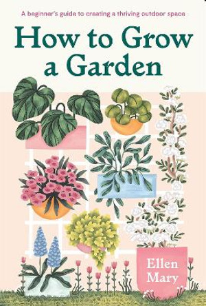 How to Grow a Garden: From balconies to back garden plots, the complete guide to a thriving outdoor space by Ellen Mary