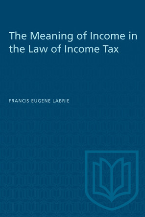 The Meaning of Income in the Law of Income Tax by Francis Eugene Labrie 9781487576929