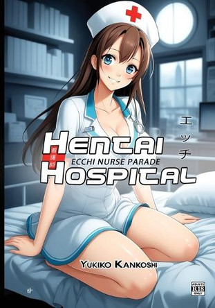 Hentai Hospital: Ecchi Nurse Parade - R18 - Erotic Anime Art Book for Adults by Yukiko Kankoshi 9781763635234