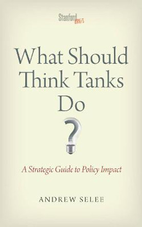 What Should Think Tanks Do?: A Strategic Guide to Policy Impact by Andrew Dan Selee