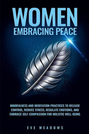 Women Embracing Peace: Mindfulness and Meditation Practices to Release Control, Reduce Stress, Regulate Emotions, and Embrace Self-Compassion for Holistic Well-Being by Eve Meadows 9798227264589