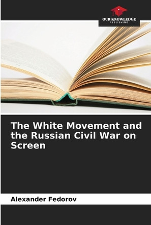 The White Movement and the Russian Civil War on Screen by Alexander Fedorov 9786208215644