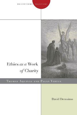 Ethics as a Work of Charity: Thomas Aquinas and Pagan Virtue by David Decosimo