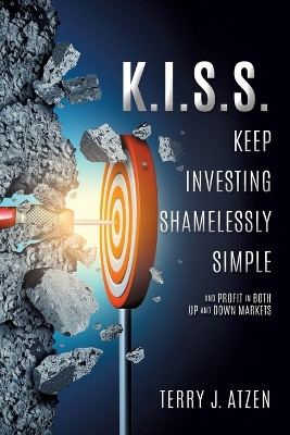 K.I.S.S. Keep Investing Shamelessly Simple: And Profit in Both Up and Down Markets by Terry J Atzen 9781545626542