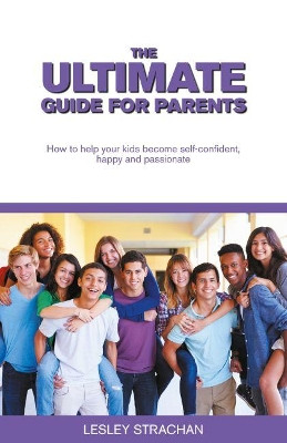 The Ultimate Guide for Parents: How to help your kids become self-confident, happy and passionate by Leslie Strachan 9781999631529