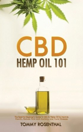 CBD Hemp Oil 101: The Essential Beginner's Guide To CBD and Hemp Oil to Improve Health, Reduce Pain and Anxiety, and Cure Illnesses by Tommy Rosenthal 9781970177046