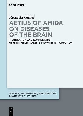 Aetius of Amida on Diseases of the Brain: Translation and Commentary of >Libri medicinales< 6.1-10 with Introduction by Ricarda Gabel 9783110794366
