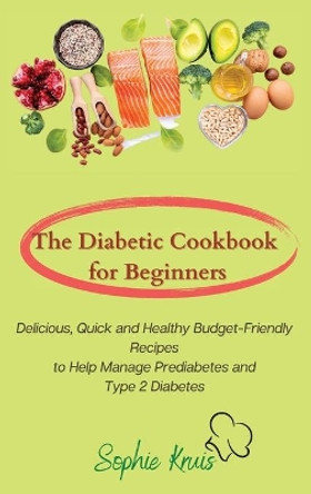 The Diabetic Cookbook for Beginners: Delicious, Quick and Healthy Budget-Friendly Recipes to Help Manage Prediabetes and Type 2 Diabetes by Sophie Kruis 9781803117973