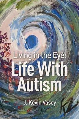 Living in the Eye: Life with Autism by J Kevin Vasey 9781460006023